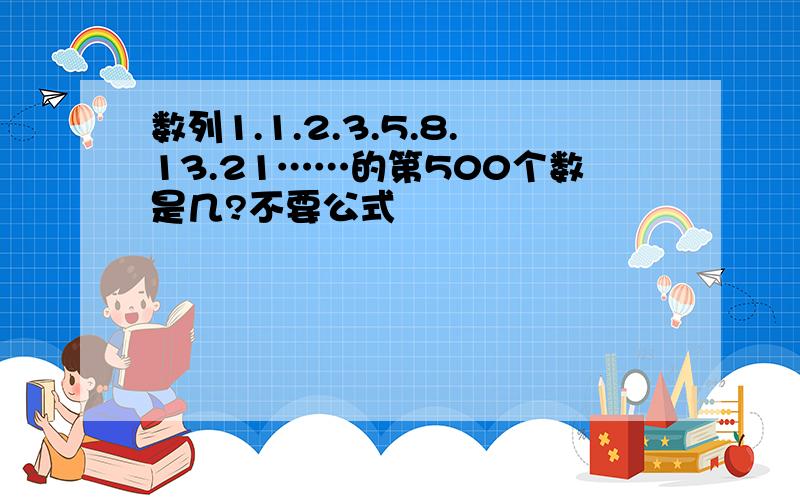 数列1.1.2.3.5.8.13.21……的第500个数是几?不要公式