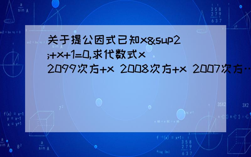 关于提公因式已知x²+x+1=0,求代数式x 2099次方+x 2008次方+x 2007次方……+x²+x+1的值.