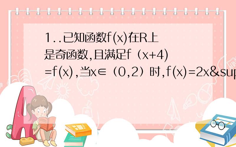 1..已知函数f(x)在R上是奇函数,且满足f（x+4)=f(x),当x∈（0,2）时,f(x)=2x²,则f(7)=?2..若函数f(x)=(x+1)(x-a)为偶函数,则a=?