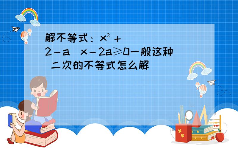 解不等式：x²＋(2－a)x－2a≥0一般这种 二次的不等式怎么解