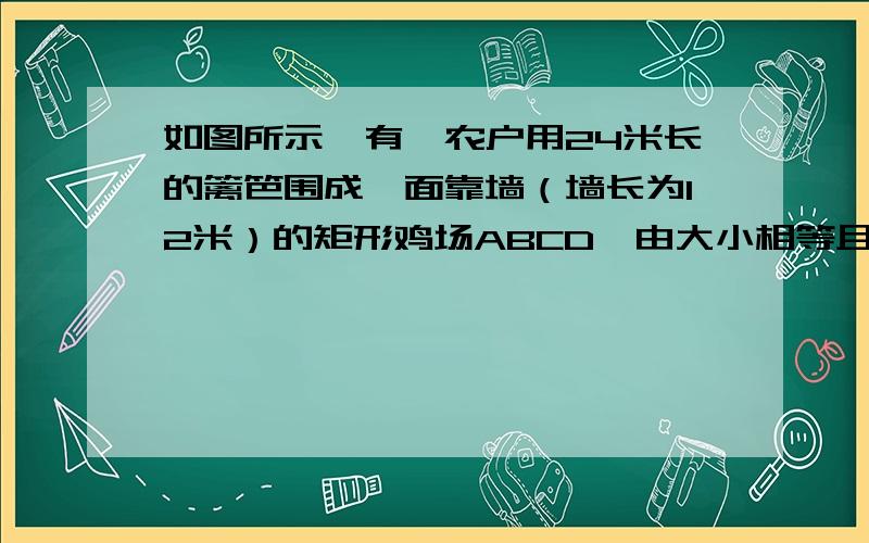 如图所示,有一农户用24米长的篱笆围成一面靠墙（墙长为12米）的矩形鸡场ABCD,由大小相等且彼此相连的三个矩形组成,鸡场的总面积为32米2,求出鸡场的长和宽!