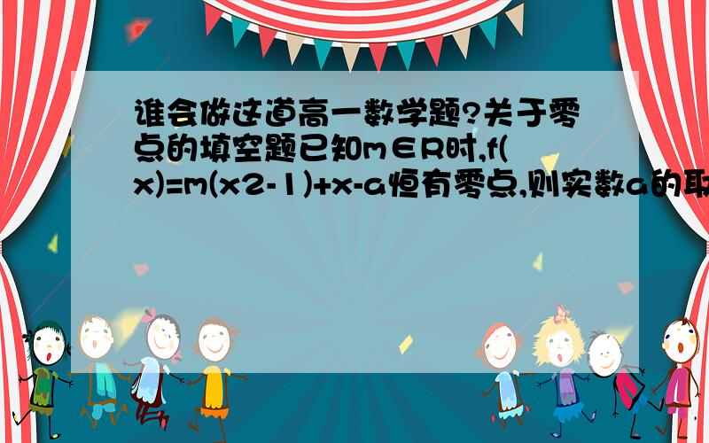 谁会做这道高一数学题?关于零点的填空题已知m∈R时,f(x)=m(x2-1)+x-a恒有零点,则实数a的取值范围是什么?备注：题目中“x2”指“x的平方”.答出来有重赏!帮帮忙呀!谢了谢了!