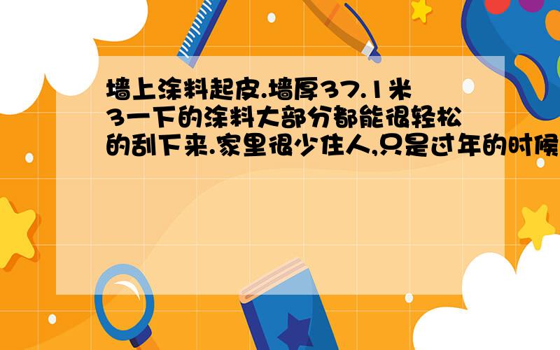 墙上涂料起皮.墙厚37.1米3一下的涂料大部分都能很轻松的刮下来.家里很少住人,只是过年的时候回去.墙上涂料起皮.墙厚37公分.1米3一下的涂料大部分都能很轻松的刮下来.家里很少住人,只是