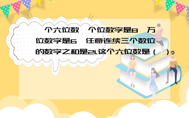 一个六位数,个位数字是8,万位数字是6,任意连续三个数位的数字之和是21.这个六位数是（ ）.