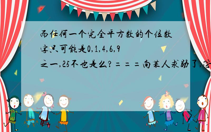 而任何一个完全平方数的个位数字只可能是0,1,4,6,9之一,25不也是么?===向某人求助了,管理员你不要闹了可以么