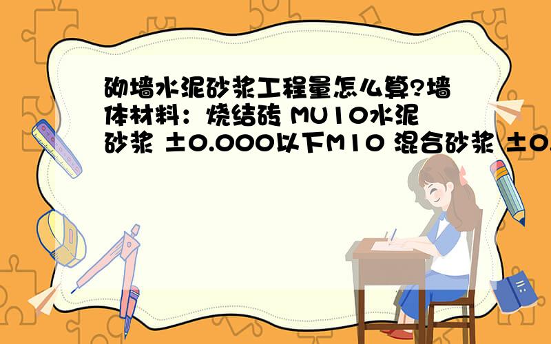 砌墙水泥砂浆工程量怎么算?墙体材料：烧结砖 MU10水泥砂浆 ±0.000以下M10 混合砂浆 ±0.000以上：四层M10,五层以上M7.5（含五层）非烧结砖工程量：地下一层：204.63㎥一层墙体：242.86㎥