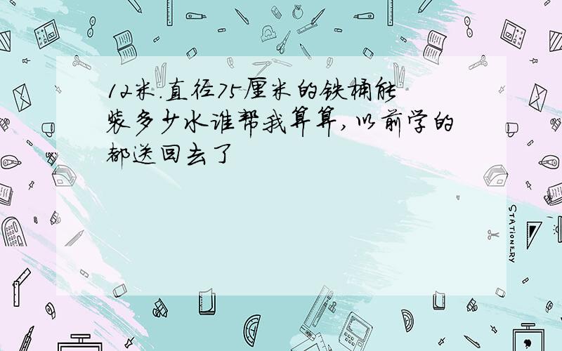 12米.直径75厘米的铁桶能装多少水谁帮我算算,以前学的都送回去了