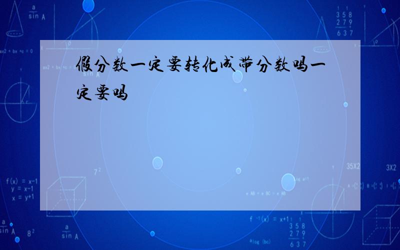 假分数一定要转化成带分数吗一定要吗