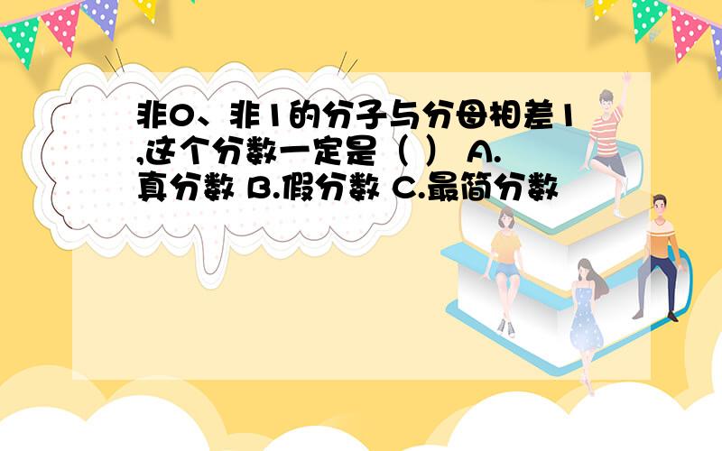 非0、非1的分子与分母相差1,这个分数一定是（ ） A.真分数 B.假分数 C.最简分数