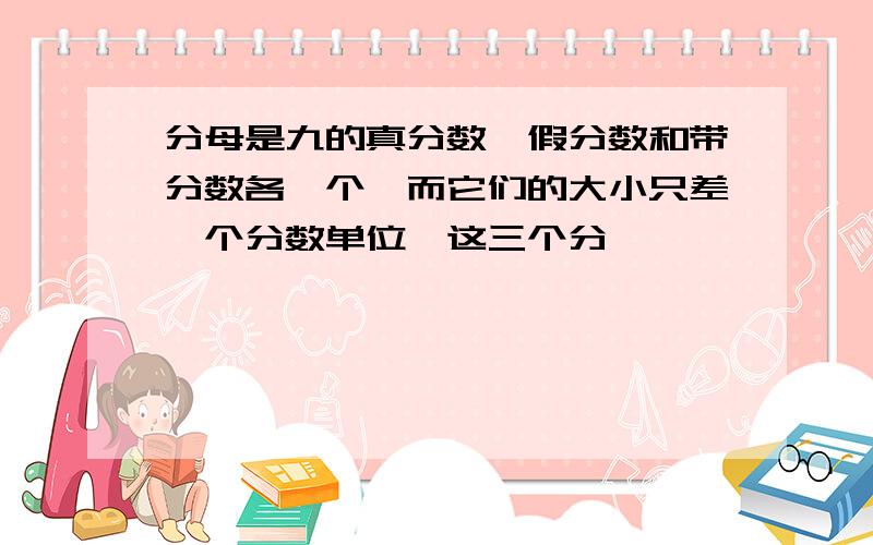 分母是九的真分数,假分数和带分数各一个,而它们的大小只差一个分数单位,这三个分