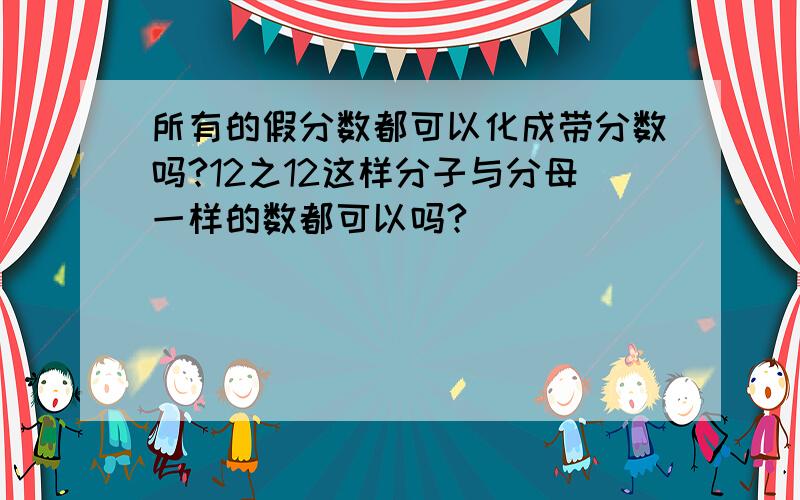 所有的假分数都可以化成带分数吗?12之12这样分子与分母一样的数都可以吗?