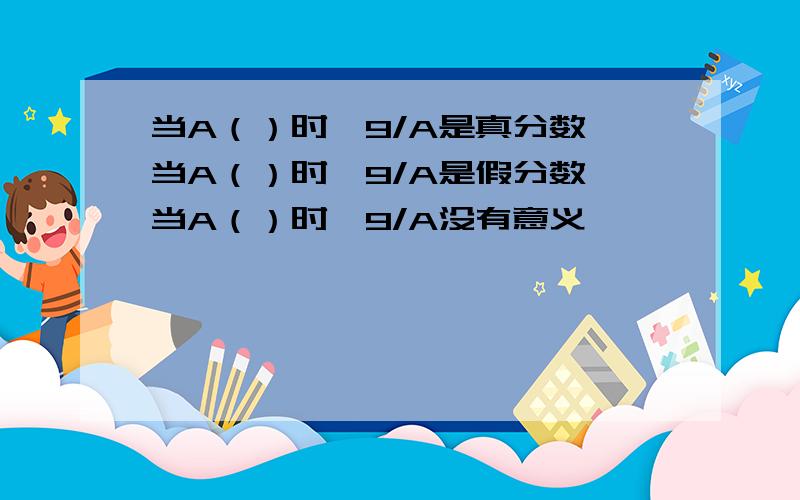 当A（）时,9/A是真分数 当A（）时,9/A是假分数,当A（）时,9/A没有意义