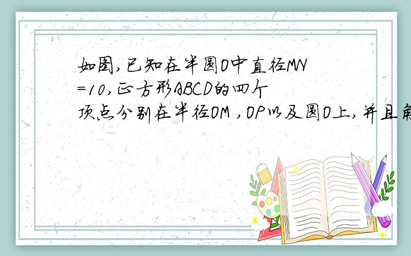 如图,已知在半圆O中直径MN=10,正方形ABCD的四个顶点分别在半径OM ,OP以及圆O上,并且角POM==45°,求正