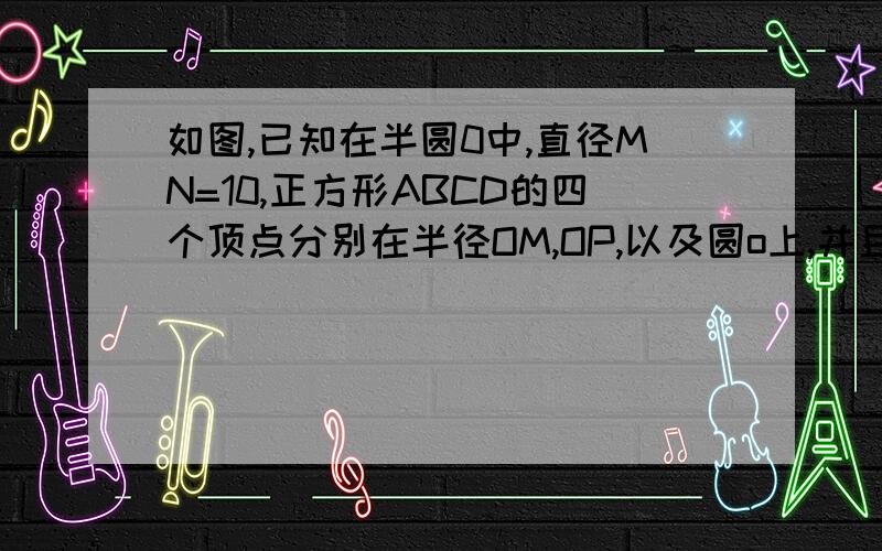 如图,已知在半圆0中,直径MN=10,正方形ABCD的四个顶点分别在半径OM,OP,以及圆o上,并且角POM=45°,求正方形ABCD的面