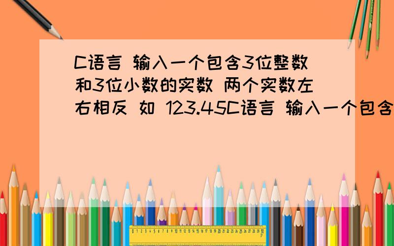 C语言 输入一个包含3位整数和3位小数的实数 两个实数左右相反 如 123.45C语言 输入一个包含3位整数和3位小数的实数 两个实数左右相反 如 123.456得到654.321