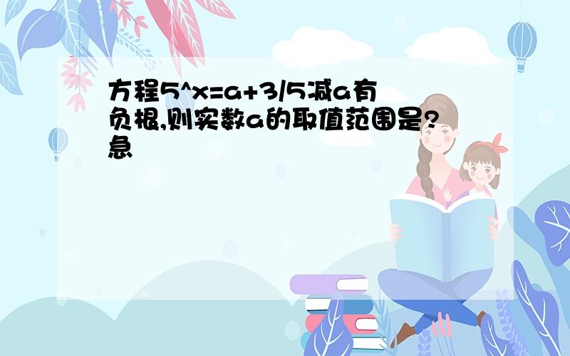 方程5^x=a+3/5减a有负根,则实数a的取值范围是?急