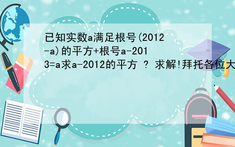 已知实数a满足根号(2012-a)的平方+根号a-2013=a求a-2012的平方 ? 求解!拜托各位大神