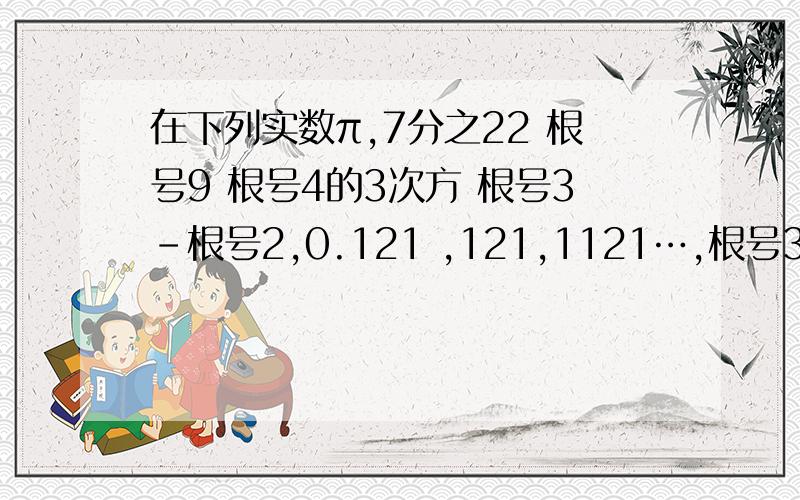 在下列实数π,7分之22 根号9 根号4的3次方 根号3-根号2,0.121 ,121,1121…,根号3-1中无理数有（）A 3个 B 4个 C 5个 D 6个