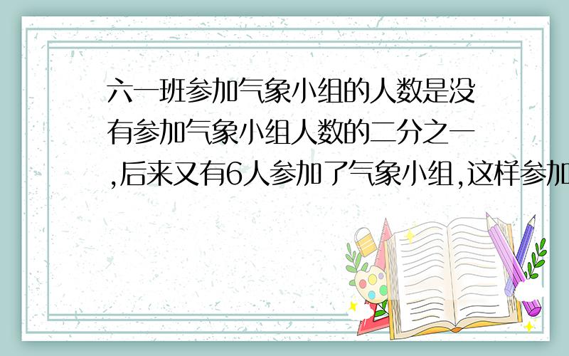 六一班参加气象小组的人数是没有参加气象小组人数的二分之一,后来又有6人参加了气象小组,这样参加的人数