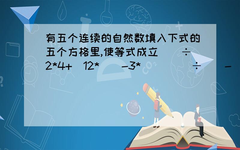 有五个连续的自然数填入下式的五个方格里,使等式成立（）÷2*4+(12*（）-3*( )  )÷（）-（）=6