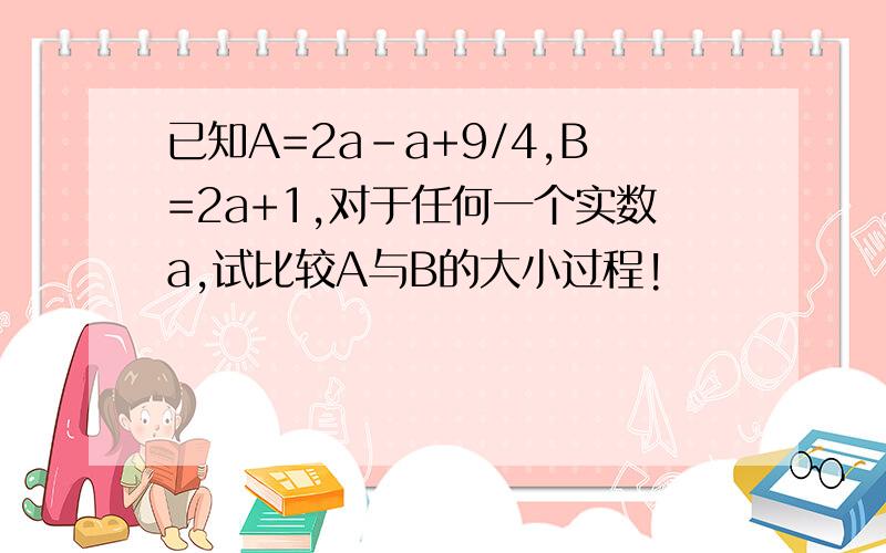 已知A=2a-a+9/4,B=2a+1,对于任何一个实数a,试比较A与B的大小过程!