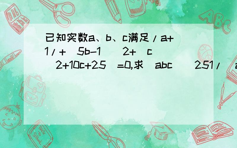 已知实数a、b、c满足/a+1/+(5b-1)^2+(c^2+10c+25)=0,求(abc)^251/(a^11b^8c^7)