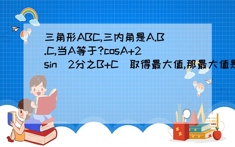 三角形ABC,三内角是A.B.C,当A等于?cosA+2sin（2分之B+C）取得最大值,那最大值是?