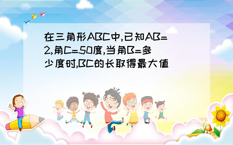 在三角形ABC中,已知AB=2,角C=50度,当角B=多少度时,BC的长取得最大值