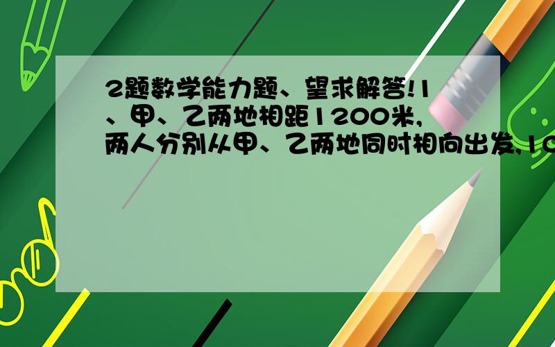 2题数学能力题、望求解答!1、甲、乙两地相距1200米,两人分别从甲、乙两地同时相向出发,10分钟后相遇.若两人各自提速50％后仍从甲、乙两地相向出发,则出发后多少秒相遇?2、在一次植树活