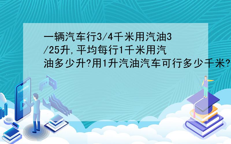 一辆汽车行3/4千米用汽油3/25升,平均每行1千米用汽油多少升?用1升汽油汽车可行多少千米?行250千米用汽油多少升?要算式