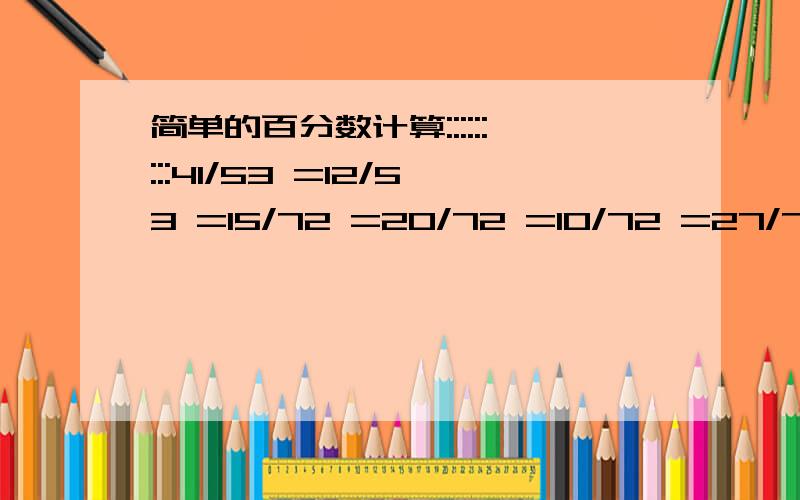 简单的百分数计算:::::::::41/53 =12/53 =15/72 =20/72 =10/72 =27/72 =44/56 =6/56 =37/52 =14/52 =1/52 =42/58 =11/58 =5/58 =10/57 =4/57 =43/57 =13/52 =21/52 =18/52 =40/52 =8/52 =4/52 =8/58 =6/58 =44/58 =4/50 =28/50 =18/50 =