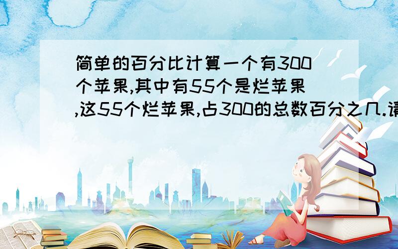 简单的百分比计算一个有300个苹果,其中有55个是烂苹果,这55个烂苹果,占300的总数百分之几.请问怎么计算