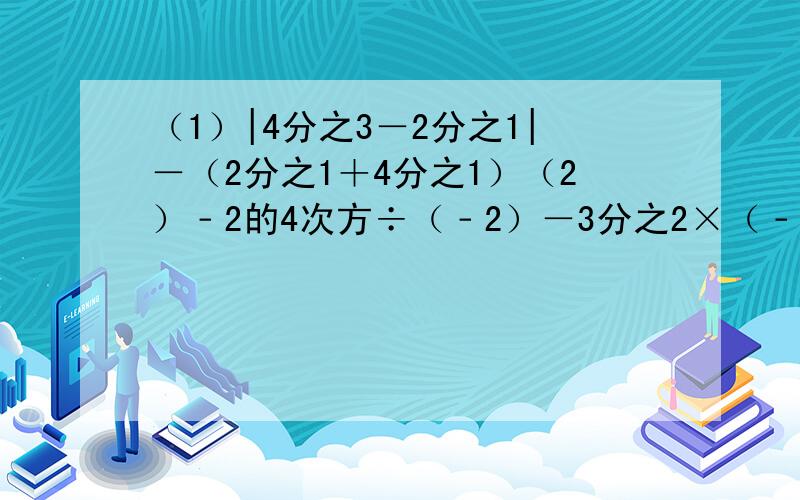 （1）|4分之3－2分之1|－（2分之1＋4分之1）（2）﹣2的4次方÷（﹣2）－3分之2×（﹣1又2分之1）－（﹣2009）