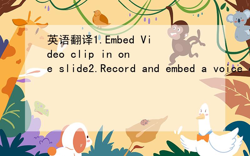 英语翻译1.Embed Video clip in one slide2.Record and embed a voice over for a slide3.Create an animated gif and use it on one slide4.Embed either an Excel Chart and/or table5.Use slide transitions6.Have at least one slide that automatically advanc