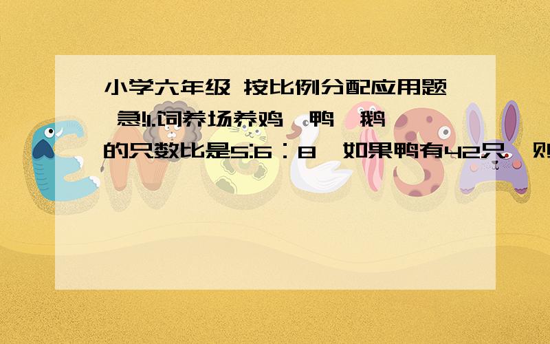 小学六年级 按比例分配应用题 急!1.饲养场养鸡、鸭、鹅的只数比是5:6：8  如果鸭有42只,则鸡和鹅各有多少只?2.跳绳比赛,小红和小华跳的个数比是3：2,小华比小红少跳2个,小红和小华各跳了