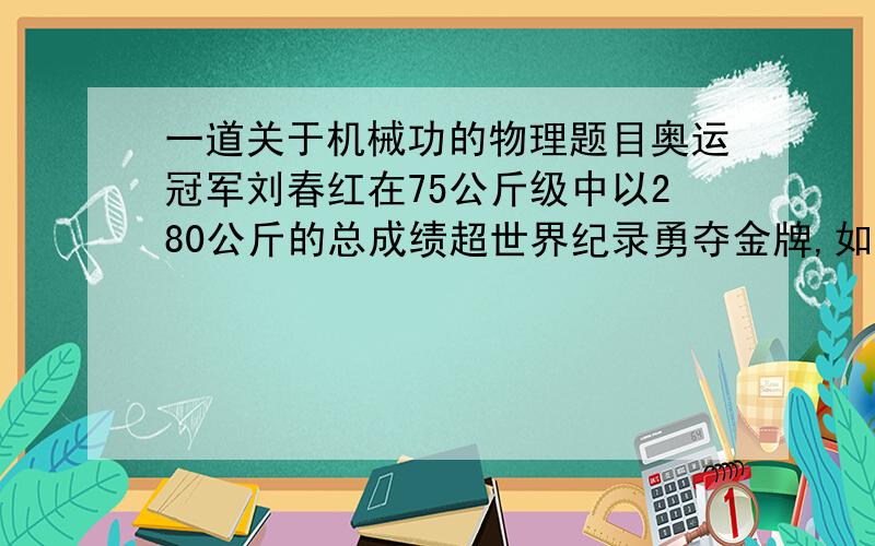 一道关于机械功的物理题目奥运冠军刘春红在75公斤级中以280公斤的总成绩超世界纪录勇夺金牌,如果刘春红将50公斤的杠铃举过头顶,大约做功为（ ）A、75焦 B、750焦C、7500焦 D、75000焦