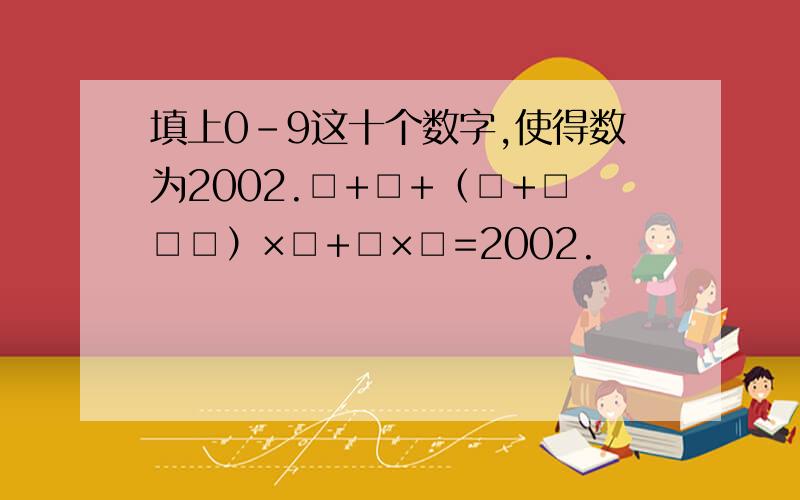 填上0-9这十个数字,使得数为2002.□+□+（□+□□□）×□+□×□=2002.