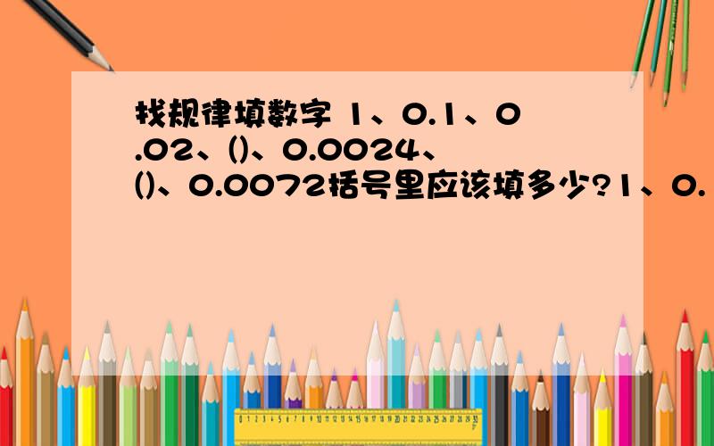 找规律填数字 1、0.1、0.02、()、0.0024、()、0.0072括号里应该填多少?1、0.1、0.02、（）、0.0024、（）、0.00072 括号里应该填多少?