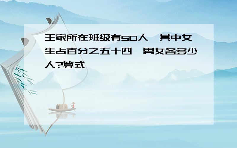 王家所在班级有50人,其中女生占百分之五十四,男女各多少人?算式