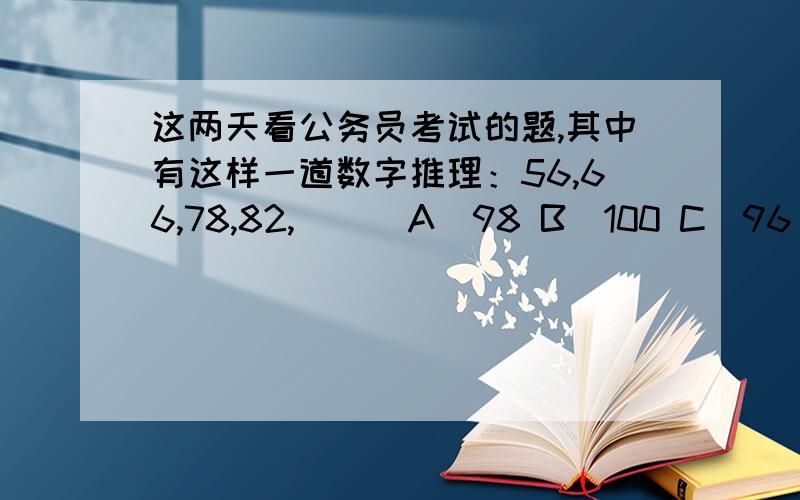 这两天看公务员考试的题,其中有这样一道数字推理：56,66,78,82,( ) A．98 B．100 C．96 D．102答案是A.