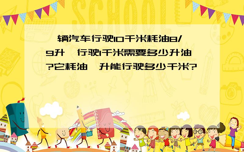 一辆汽车行驶10千米耗油8/9升,行驶1千米需要多少升油?它耗油一升能行驶多少千米?