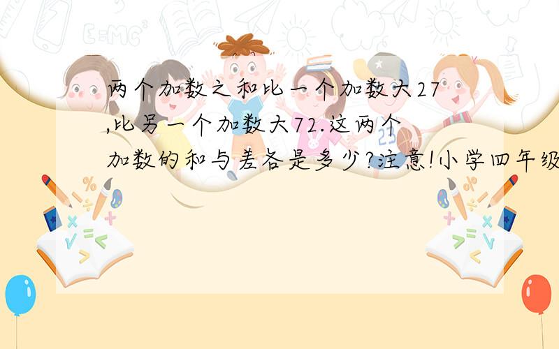 两个加数之和比一个加数大27,比另一个加数大72.这两个加数的和与差各是多少?注意!小学四年级,要算式!