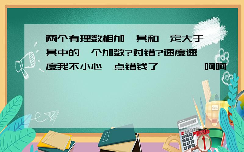 两个有理数相加,其和一定大于其中的一个加数?对错?速度速度我不小心  点错钱了、、、、呵呵