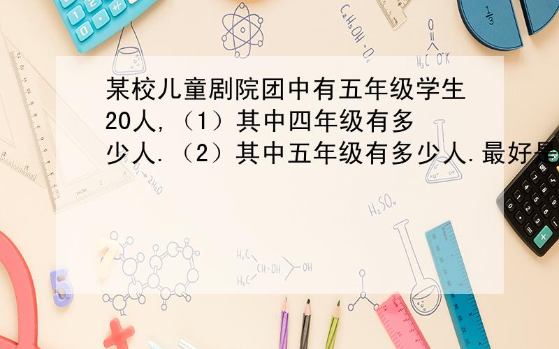 某校儿童剧院团中有五年级学生20人,（1）其中四年级有多少人.（2）其中五年级有多少人.最好是有关系式.