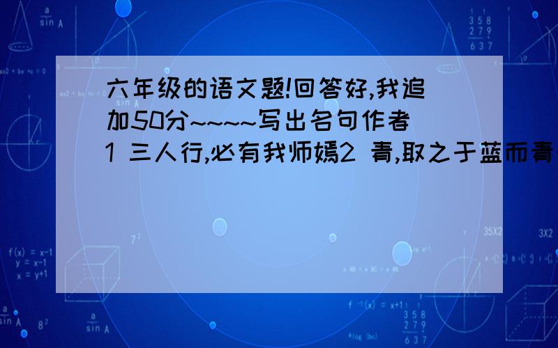 六年级的语文题!回答好,我追加50分~~~~写出名句作者1 三人行,必有我师嫣2 青,取之于蓝而青于蓝3 明月几何有,把酒问青天4 温故而知新