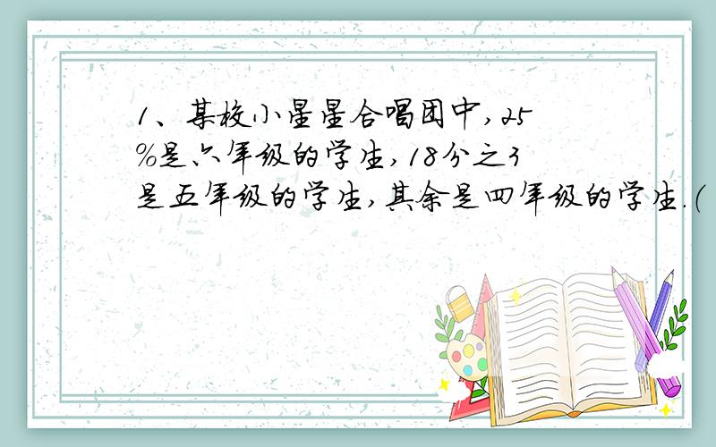 1、某校小星星合唱团中,25%是六年级的学生,18分之3是五年级的学生,其余是四年级的学生.（ ）%,（ ）年级的学生人数最多.