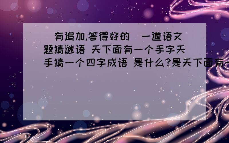 (有追加,答得好的)一道语文题猜谜语 天下面有一个手字天手猜一个四字成语 是什么?是天下面有一个手字,不是手下面有一个天,如果是手下面有一个天,那么我也知道是一手遮天!!!