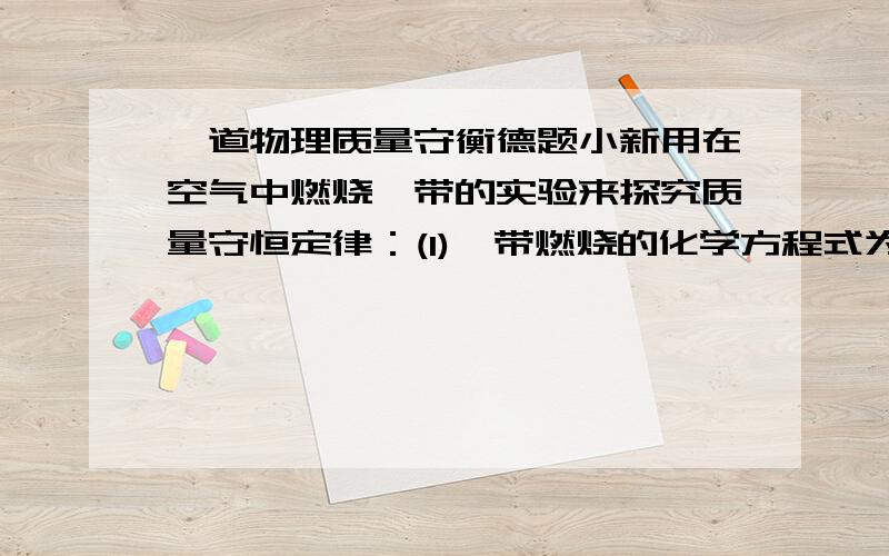 一道物理质量守衡德题小新用在空气中燃烧镁带的实验来探究质量守恒定律：(1)镁带燃烧的化学方程式为 ……(2)完全燃烧后,称量留下的固体的质量比反应前镁带的质量还轻,联系实验过程分