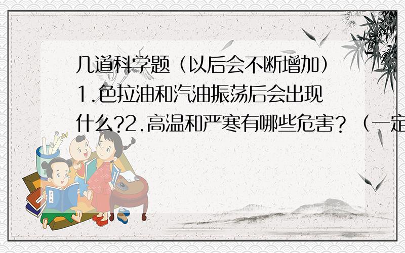 几道科学题（以后会不断增加）1.色拉油和汽油振荡后会出现什么?2.高温和严寒有哪些危害？（一定要回答）可以采取什么措施？