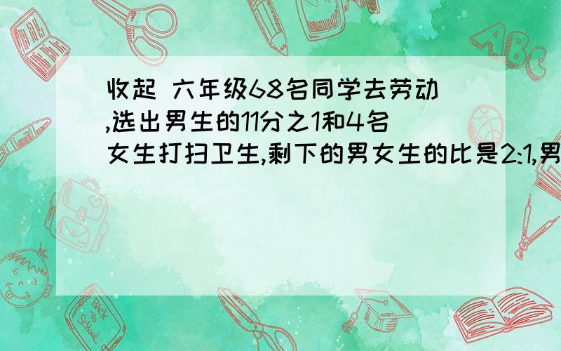 收起 六年级68名同学去劳动,选出男生的11分之1和4名女生打扫卫生,剩下的男女生的比是2:1,男生是多少人,要算式